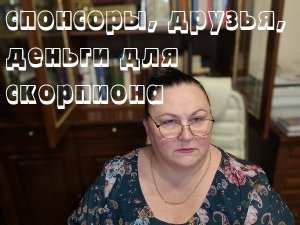 СПОНСОРЫ, ДРУЗЬЯ, ДЕНЬГИ ДЛЯ СКОРПИОНОВ