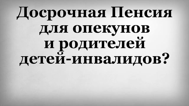 Досрочная пенсия для опекунов и родителей детей инвалидов