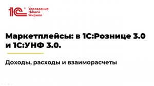 Вебинар «Маркетплейсы: в 1С:Рознице 3.0 и 1С:УНФ 3.0. Доходы, расходы и взаиморасчеты»