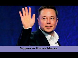 А Вы сможете решить за 10 секунд любимую задачу Илона Маска?