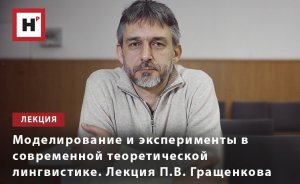 МОДЕЛИРОВАНИЕ И ЭКСПЕРИМЕНТЫ В СОВРЕМЕННОЙ ТЕОРЕТИЧЕСКОЙ ЛИНГВИСТИКЕ. ЛЕКЦИЯ П.В. ГРАЩЕНКОВА