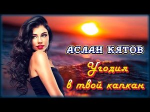 Аслан Кятов - Угодил в твой капкан | Шансон Юга