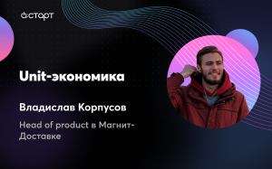 Unit-экономика - Владислав Корпусов (Head of product в Магнит-Доставке)