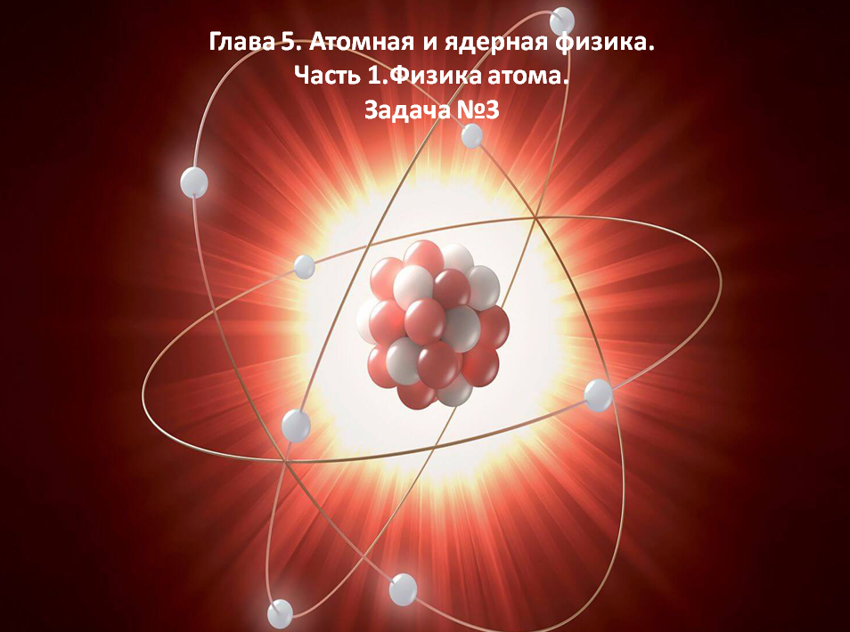 Глава 5. Атомная и ядерная физика. Часть 1.Физика атома. Задача №3.mp4