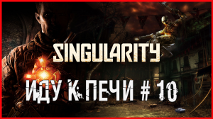 Singularity ИДУ К ПЕЧИ # 10