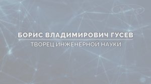 ИСТОРИЯ В ЛИЦАХ: «БОРИС ВЛАДИМИРОВИЧ ГУСЕВ. ТВОРЕЦ ИНЖЕНЕРНОЙ НАУКИ», 2023г.