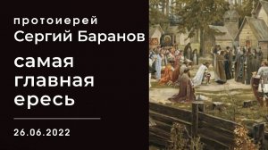 САМАЯ ГЛАВНАЯ ЕРЕСЬ. ПРОТОИЕРЕЙ СЕРГИЙ БАРАНОВ.26.06.2022.