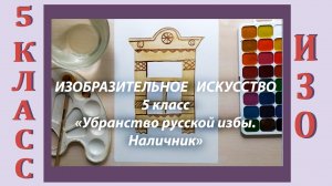 Урок ИЗО в школе. 5 класс.  «Убранство русской избы. Наличник».