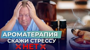 Эффективный способ - АРОМАТЕРАПИЯ: как убрать влияние стрессов на наше тело?