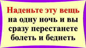 Наденьте эту вещь на одну ночь и вы сразу перестанете болеть и беднеть. Если Вы нашли это дома - зна