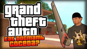 КАК ДОСТАТЬ СОСЕДА В GTA?!