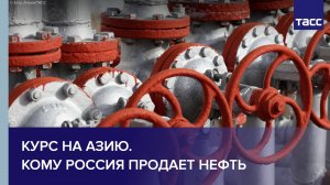 Курс на Азию. Кому Россия продает нефть
