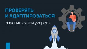 Проверять и адаптироваться. Измениться или умереть