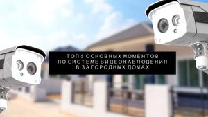 Топ 5 основных моментов системы  видеонаблюдения в загородных домах