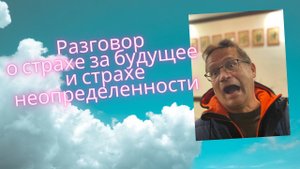 Разговор о страхе неопреденности и страхе за будущее