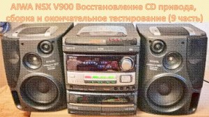 18_AIWA NSX V900 Восстановление CD привода, сборка и окончательное тестирование (9 часть).mp4