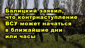 Балицкий заявил, что контрнаступление ВСУ может начаться в ближайшие дни или часы