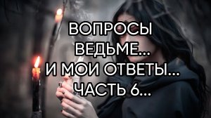 ВОПРОСЫ ВЕДЬМЕ...И МОИ ОТВЕТЫ...ЧАСТЬ 6...