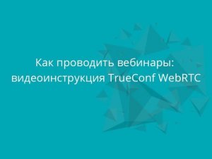 Как проводить вебинары: видеоинструкция TrueConf WebRTC