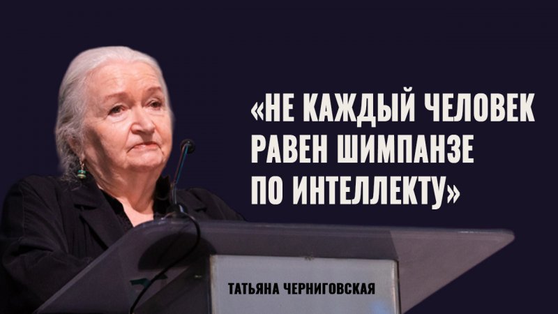 «Не каждый человек равен шимпанзе по интеллекту». Татьяна Черниговская