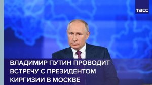 Владимир Путин проводит встречу с президентом Киргизии в Москве