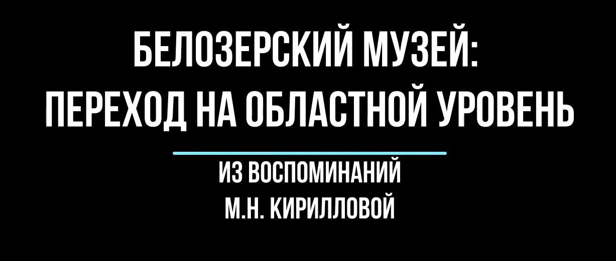 Белозерский музей онлайн/ «Нам 45» #25. «Белозерский музей. Из воспоминаний М.Н. Кирилловой».