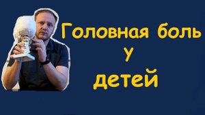ГОЛОВНАЯ БОЛЬ у детей, причина и лечение.