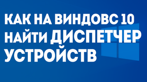КАК НА ВИНДОВС 10 НАЙТИ ДИСПЕТЧЕР УСТРОЙСТВ