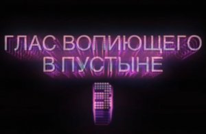 ГЛАС ВОПИЮЩЕГО В ПУСТЫНЕ - 3. (Библия. Перезагрузка XXI.) БОЖИЙ ГЛАС.