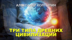 Три типа древних цивилизаций. Александр Колтыпин