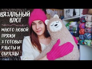ВЯЗАЛЬНЫЙ ВЛОГ №68 | 3 готовые работы | Много новой пряжи | Много образцов