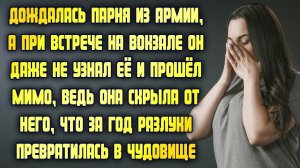Дождалась парня из армии, а на встрече он не узнал её, ведь она из красавицы превратилась в чудовище