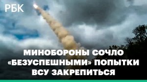 Минобороны России сочло «безуспешными» попытки ВСУ закрепиться