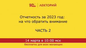 1C:Лекторий 14.3.24 Отчетность за 2023 год: на что обратить внимание. Часть 2