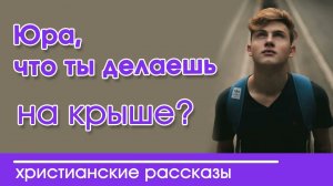 «Юра, что ты делаешь на крыше? » ИНТЕРЕСНЫЙ ХРИСТИАНСКИЙ РАССКАЗ | Христианские рассказы