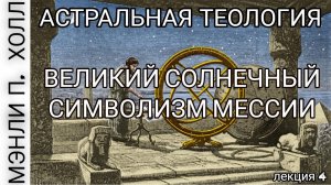 "Астральная Теология: Лекция 4: "Солнечный Символизм Мессии" Мэнли Палмер Холл