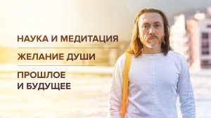 Наука и медитация. Желание Души. Прошлое и будущее