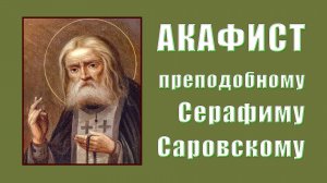 АКАФИСТ прп. Серафиму Саровскому + текст.