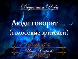 ЛЮДИ ГОВОРЯТ... ГОЛОСОВЫЕ ЗРИТЕЛЕЙ  Инга Хосроева ВЕДЬМИНА ИЗБА