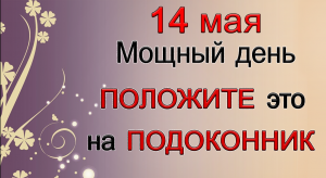 14 мая Мощный день. ПОЛОЖИТЕ ЭТО НА ПОДОКОННИК.