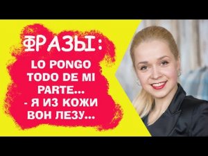 ПОПУЛЯРНЫЕ ФРАЗЫ __ LO PONGO TODO DE MI PARTE y no es suficiente ...Я ИЗ КОЖИ ВОН ЛЕЗУ, и этого мало