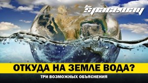 ОТКУДА НА ЗЕМЛЕ ВОДА? ТРИ ВОЗМОЖНЫХ ОБЪЯСНЕНИЯ