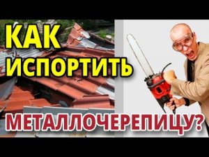 Как испортить металлочерепицу? Вредные советы.