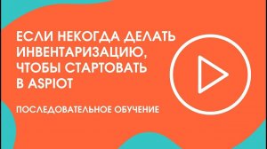 Шаг 14. Последовательное обучение: если некогда делать инвентаризацию, чтобы стартовать в Aspiot