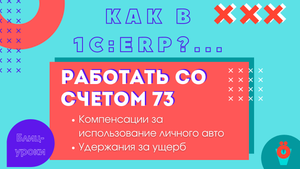 Как в 1С:ERP начислить компенсацию за использование авто и удержать за материальный ущерб (счет 73)