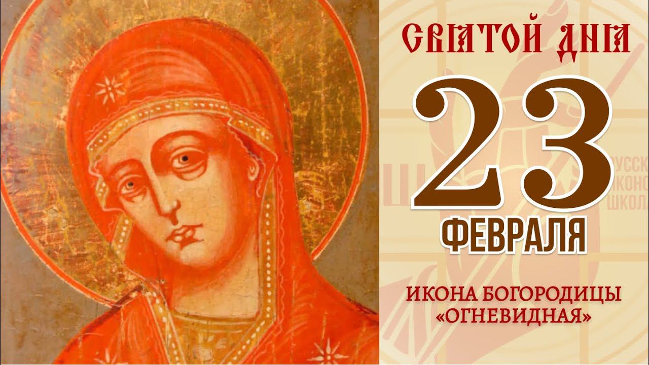 23 февраля. Православный календарь. ИКОНА БОГОРОДИЦЫ «ОГНЕВИДНАЯ».