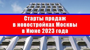 Старты продаж в новостройках Москвы в Июне 2023 года