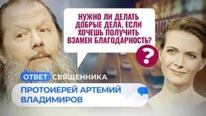 НУЖНО ЛИ ДЕЛАТЬ ДОБРЫЕ ДЕЛА, ЕСЛИ ХОЧЕШЬ ПОЛУЧИТЬ ВЗАМЕН БЛАГОДАРНОСТЬ? / ОТВЕТ СВЯЩЕННИКА
