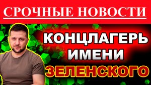 концлагерь имени Зеленского. новости сегодня