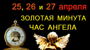 Золотая Минута и Час Ангела 25, 26 и 27 апреля.